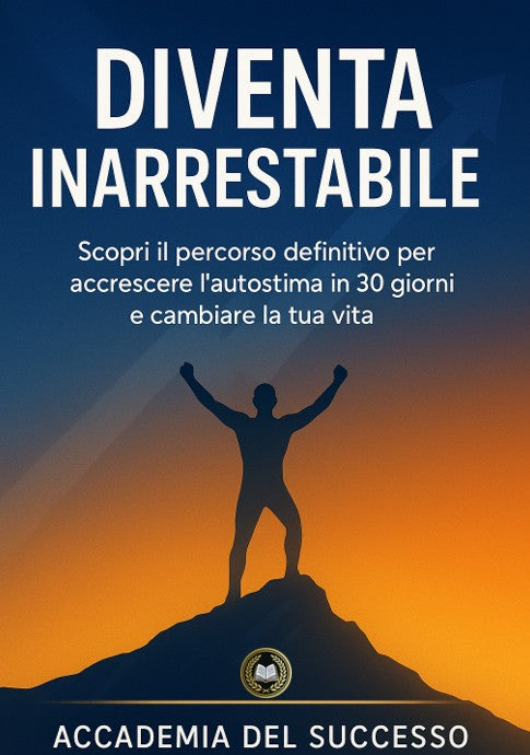Diventa Inarrestabile - Scopri il percorso definitivo per accrescere l'autostima in 30 giorni e rivoluzionare la tua vita