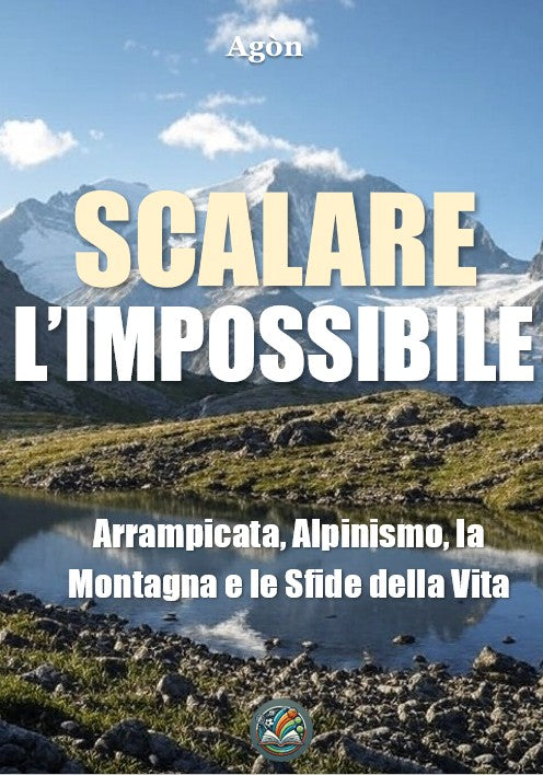 Scalare l’impossibile: arrampicata, Alpinismo, la Montagna e le Sfide della Vita