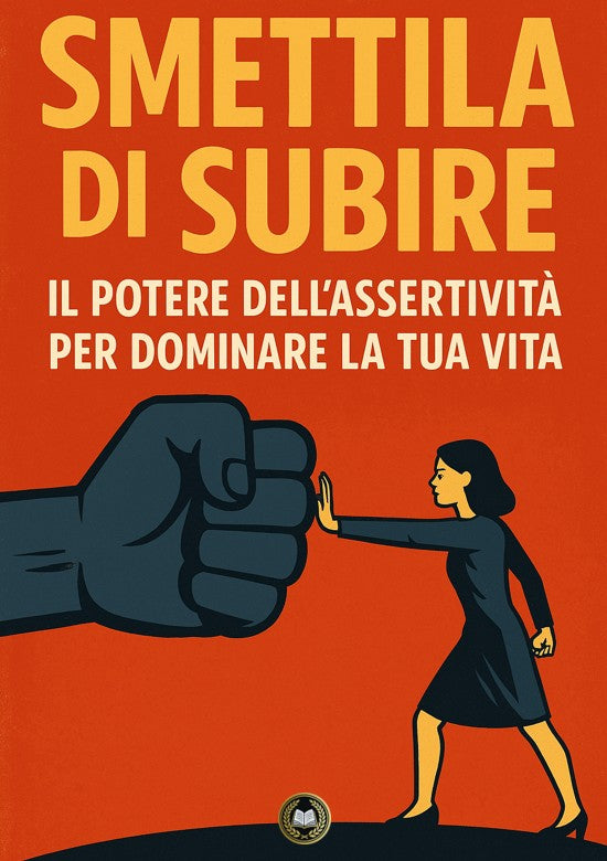 Smettila di Subire – Il Potere dell’Assertività per Dominare la Tua Vita