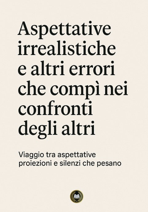 Aspettative irrealistiche e altri errori che compi nei confronti degli altri - Viaggio tra aspettative, proiezioni e silenzi che pesano