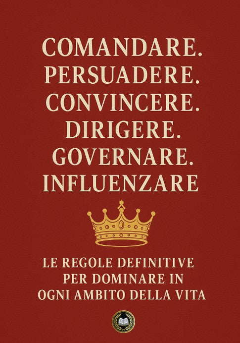 Comandare. Persuadere. Convincere. Dirigere. Governare. Influenzare. – Il Manuale del Potere Assoluto