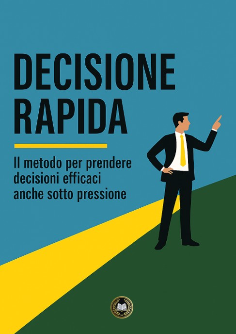 Decisione Rapida – Il metodo per prendere decisioni efficaci anche sotto pressione.