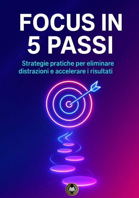 Focus in 5 Passi – Strategie pratiche per eliminare distrazioni e accelerare i risultati