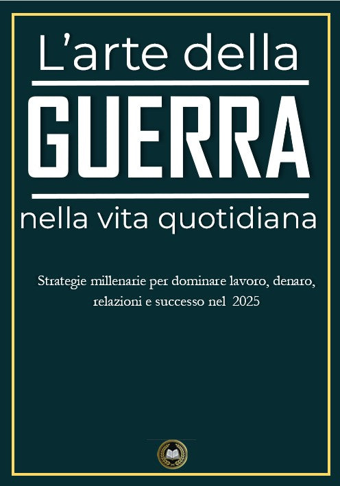L'arte della guerra nella vita quotidiana – Strategie millenarie per dominare lavoro, denaro, relazioni e successo nel 2025