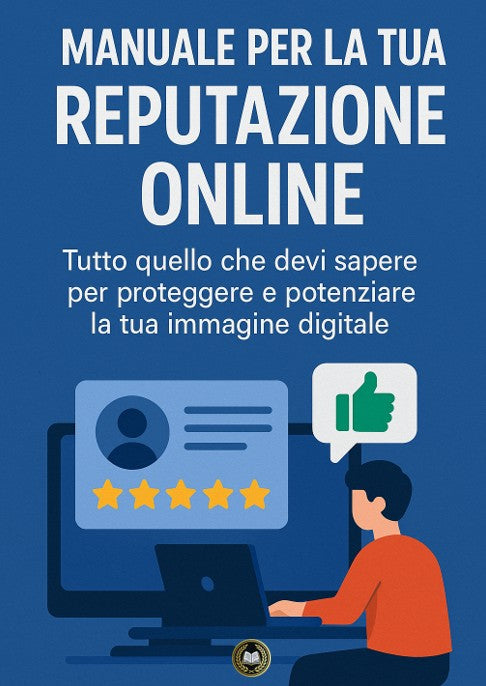 Manuale per la tua Reputazione Online - Tutto quello che devi sapere per proteggere e potenziare la tua immagine digitale