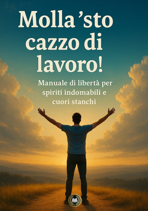 Molla 'sto cazzo di lavoro! Manuale di libertà per spiriti indomabili e cuori stanchi