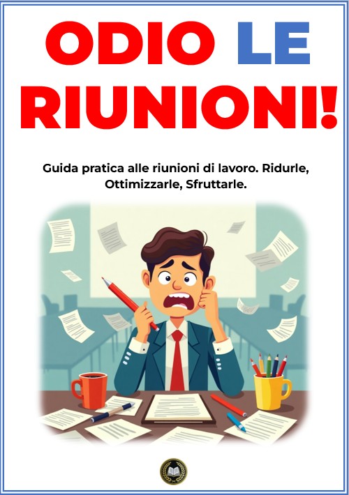 Odio le riunioni: guida pratica per ridurre, ottimizzare e sfruttare al meglio gli incontri di lavoro