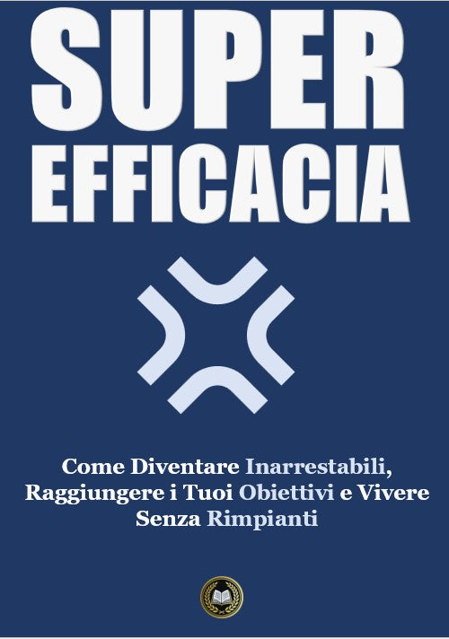 Super Efficacia: Come Diventare Inarrestabili, Raggiungere i Tuoi Obiettivi e Vivere Senza Rimpianti