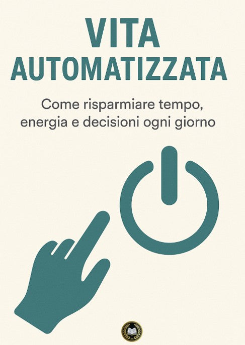 Vita Automatizzata - Come risparmiare tempo, energia e decisioni ogni giorno