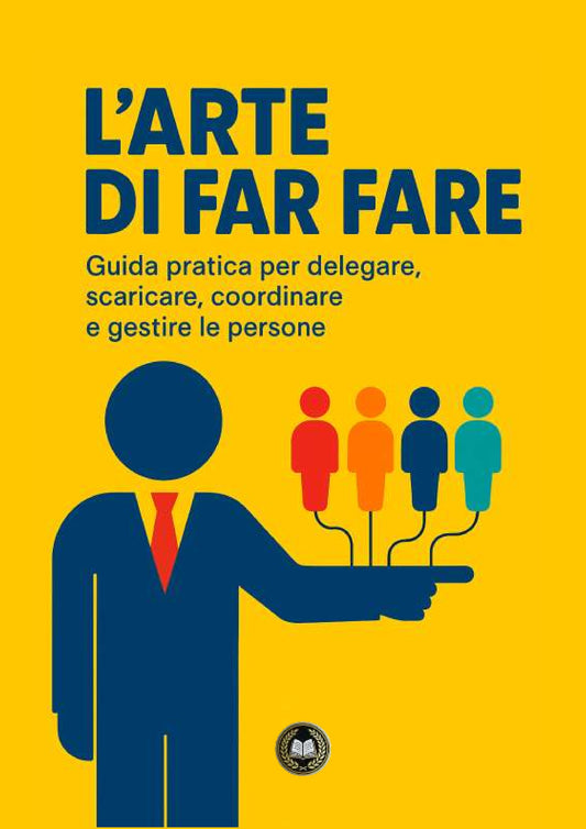 L'arte di far fare: guida pratica per delegare, scaricare, coordinare e gestire le persone.